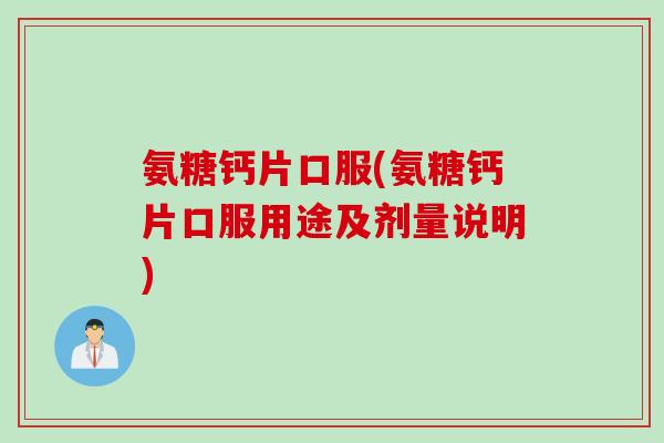 氨糖钙片口服(氨糖钙片口服用途及剂量说明)