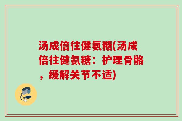 汤成倍往健氨糖(汤成倍往健氨糖：护理骨骼，缓解关节不适)