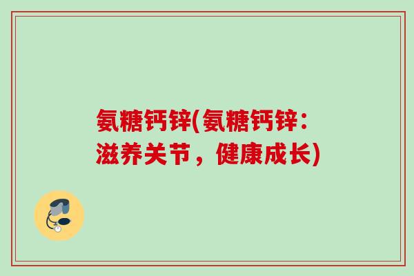 氨糖钙锌(氨糖钙锌：滋养关节，健康成长)