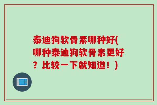 泰迪狗软骨素哪种好(哪种泰迪狗软骨素更好？比较一下就知道！)