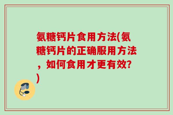 氨糖钙片食用方法(氨糖钙片的正确服用方法，如何食用才更有效？)