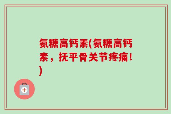 氨糖高钙素(氨糖高钙素，抚平骨关节疼痛！)