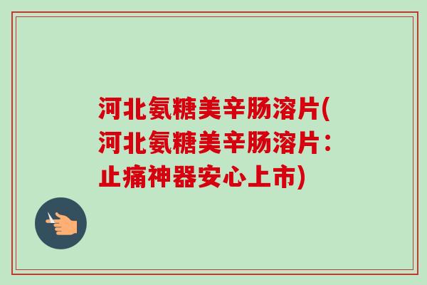 河北氨糖美辛肠溶片(河北氨糖美辛肠溶片：止痛神器安心上市)