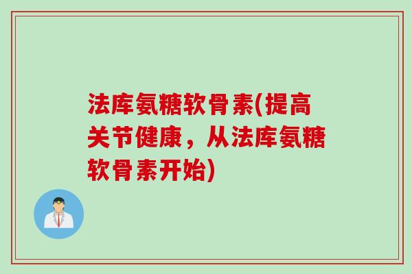 法库氨糖软骨素(提高关节健康,从法库氨糖软骨素开始) 法库氨糖软骨素(提高关节健康,从法库氨糖软骨素开始)