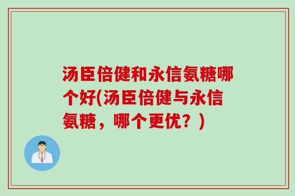 汤臣倍健和永信氨糖哪个好(汤臣倍健与永信氨糖，哪个更优？)