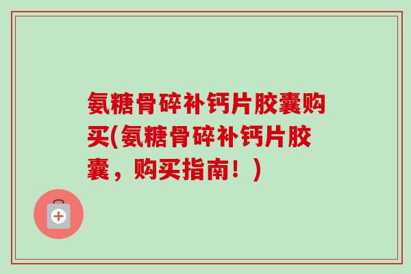 氨糖骨碎补钙片胶囊购买(氨糖骨碎补钙片胶囊，购买指南！)
