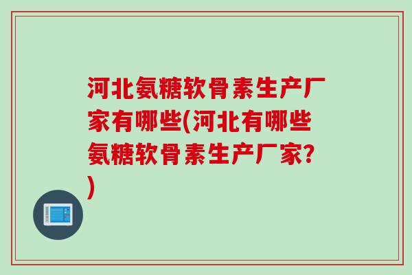 河北氨糖软骨素生产厂家有哪些(河北有哪些氨糖软骨素生产厂家？)