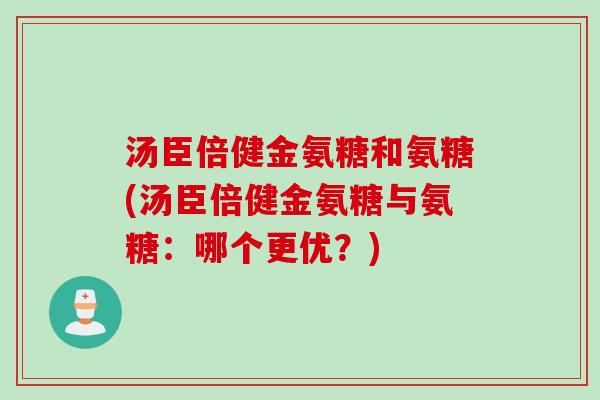 汤臣倍健金氨糖和氨糖(汤臣倍健金氨糖与氨糖：哪个更优？)