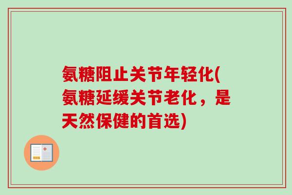 氨糖阻止关节年轻化(氨糖延缓关节老化，是天然保健的首选)