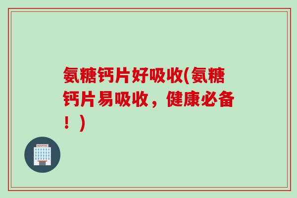 氨糖钙片好吸收(氨糖钙片易吸收，健康必备！)