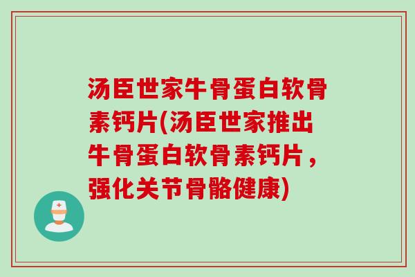 汤臣世家牛骨蛋白软骨素钙片(汤臣世家推出牛骨蛋白软骨素钙片，强化关节骨骼健康)