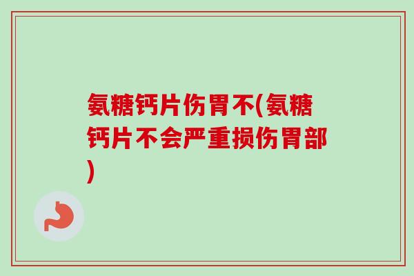 氨糖钙片伤胃不(氨糖钙片不会严重损伤胃部)