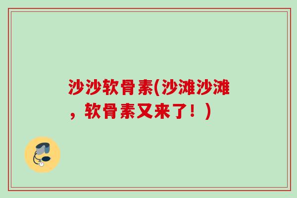 沙沙软骨素(沙滩沙滩，软骨素又来了！)