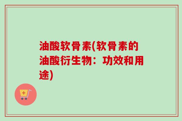 油酸软骨素(软骨素的油酸衍生物：功效和用途)