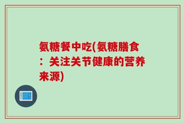 氨糖餐中吃(氨糖膳食：关注关节健康的营养来源)