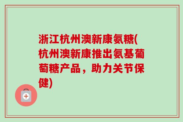 浙江杭州澳新康氨糖(杭州澳新康推出氨基葡萄糖产品，助力关节保健)