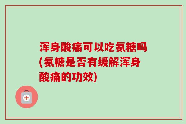 浑身酸痛可以吃氨糖吗(氨糖是否有缓解浑身酸痛的功效)