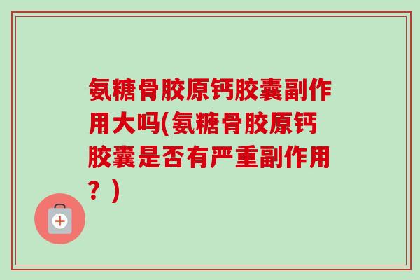 氨糖骨胶原钙胶囊副作用大吗(氨糖骨胶原钙胶囊是否有严重副作用？)