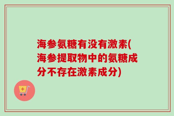 海参氨糖有没有激素(海参提取物中的氨糖成分不存在激素成分)