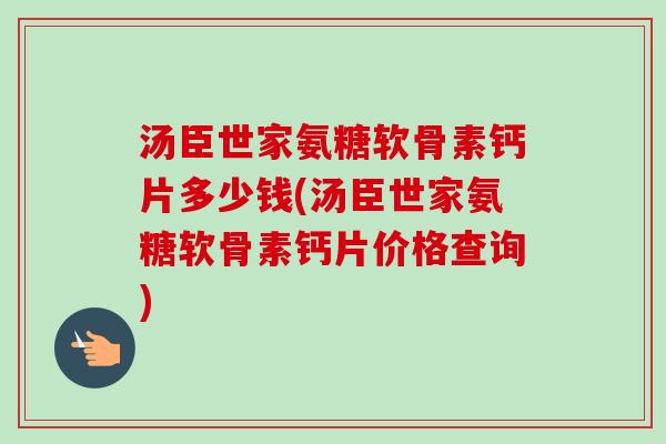汤臣世家氨糖软骨素钙片多少钱(汤臣世家氨糖软骨素钙片价格查询)