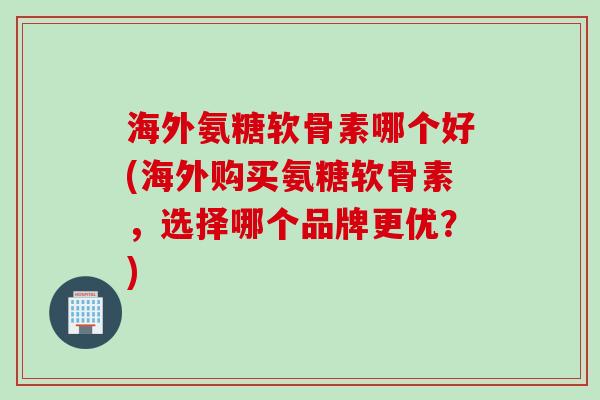 海外氨糖软骨素哪个好(海外购买氨糖软骨素,选择哪个品牌更优?) 海外氨糖软骨素哪个好(海外购买氨糖软骨素,选择哪个品牌更优?)