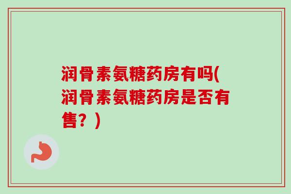 润骨素氨糖药房有吗(润骨素氨糖药房是否有售?) 润骨素氨糖药房有吗(润骨素氨糖药房是否有售?)