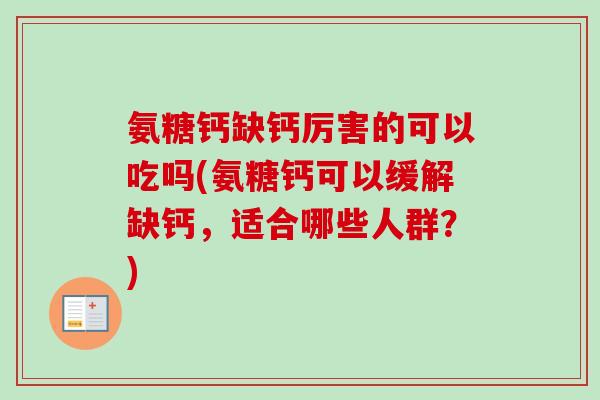 氨糖钙缺钙厉害的可以吃吗(氨糖钙可以缓解缺钙，适合哪些人群？)