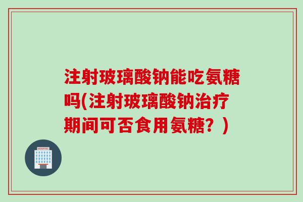 注射玻璃酸钠能吃氨糖吗(注射玻璃酸钠治疗期间可否食用氨糖？)