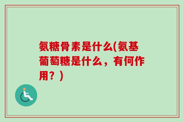 氨糖骨素是什么(氨基葡萄糖是什么，有何作用？)