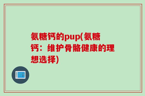 氨糖钙的pup(氨糖钙:维护骨骼健康的理想选择) 氨糖钙的pup(氨糖钙:维护骨骼健康的理想选择)