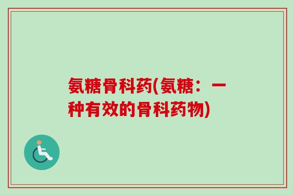 氨糖骨科药(氨糖：一种有效的骨科药物)