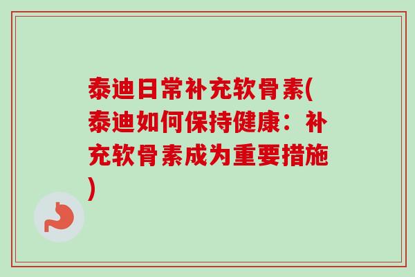 泰迪日常补充软骨素(泰迪如何保持健康：补充软骨素成为重要措施)