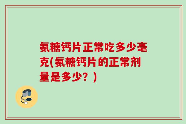 氨糖钙片正常吃多少毫克(氨糖钙片的正常剂量是多少？)