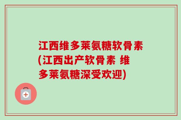 江西维多莱氨糖软骨素(江西出产软骨素 维多莱氨糖深受欢迎) 江西维多莱氨糖软骨素(江西出产软骨素 维多莱氨糖深受欢迎)
