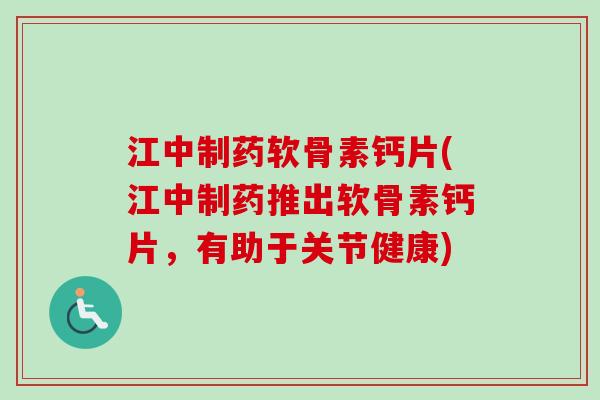 江中制药软骨素钙片(江中制药推出软骨素钙片，有助于关节健康)