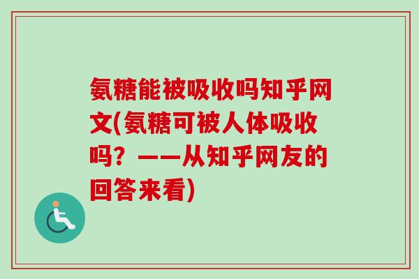 氨糖能被吸收吗知乎网文(氨糖可被人体吸收吗?——从知乎网友的回答来看) 氨糖能被吸收吗知乎网文(氨糖可被人体吸收吗?——从知乎网友的回答来看)