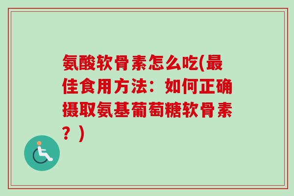 氨酸软骨素怎么吃(佳食用方法:如何正确摄取氨基葡萄糖软骨素?) 氨酸软骨素怎么吃(佳食用方法:如何正确摄取氨基葡萄糖软骨素?)