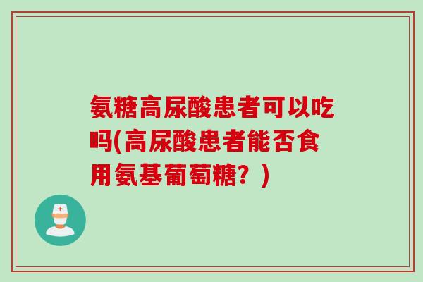 氨糖高尿酸患者可以吃吗(高尿酸患者能否食用氨基葡萄糖？)