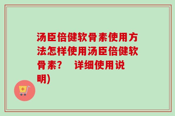 汤臣倍健软骨素使用方法怎样使用汤臣倍健软骨素？  详细使用说明)