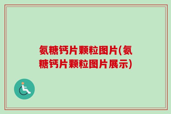 氨糖钙片颗粒图片(氨糖钙片颗粒图片展示)