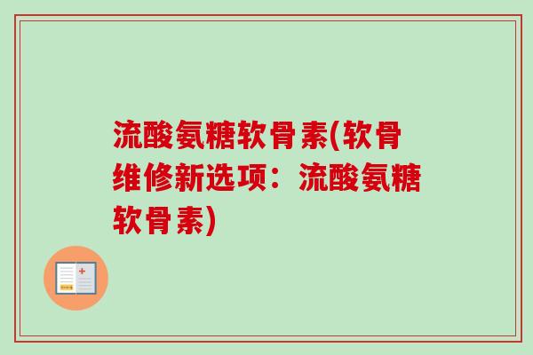 流酸氨糖软骨素(软骨维修新选项：流酸氨糖软骨素)