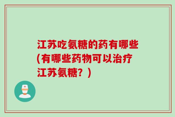 江苏吃氨糖的药有哪些(有哪些药物可以治疗江苏氨糖？)