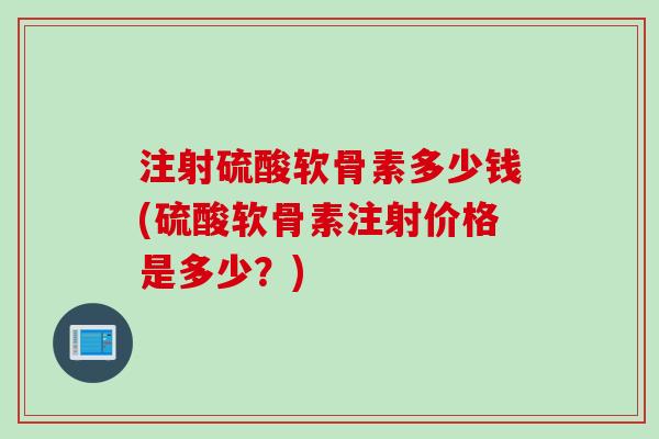 注射硫酸软骨素多少钱(硫酸软骨素注射价格是多少？)
