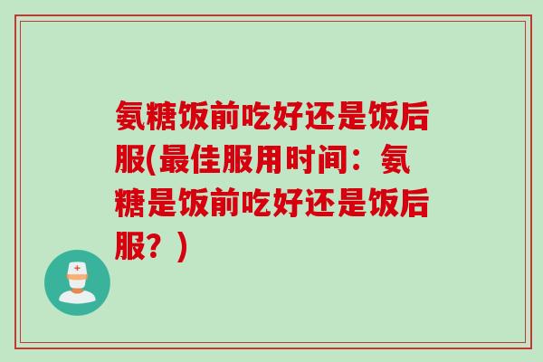 氨糖饭前吃好还是饭后服(最佳服用时间：氨糖是饭前吃好还是饭后服？)