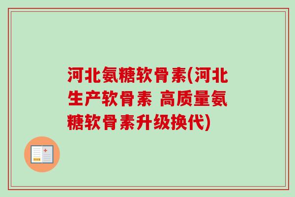 河北氨糖软骨素(河北生产软骨素 高质量氨糖软骨素升级换代)