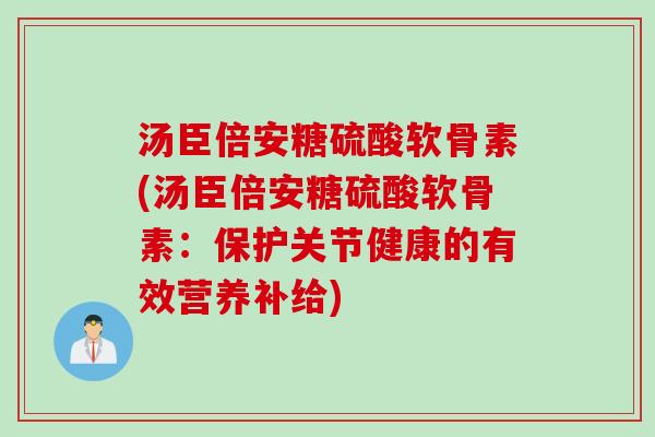 汤臣倍安糖硫酸软骨素(汤臣倍安糖硫酸软骨素：保护关节健康的有效营养补给)