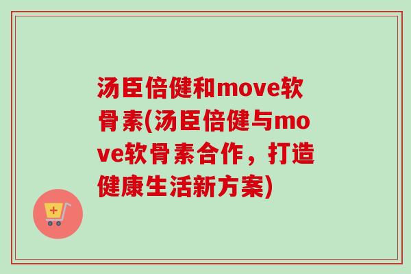 汤臣倍健和move软骨素(汤臣倍健与move软骨素合作，打造健康生活新方案)