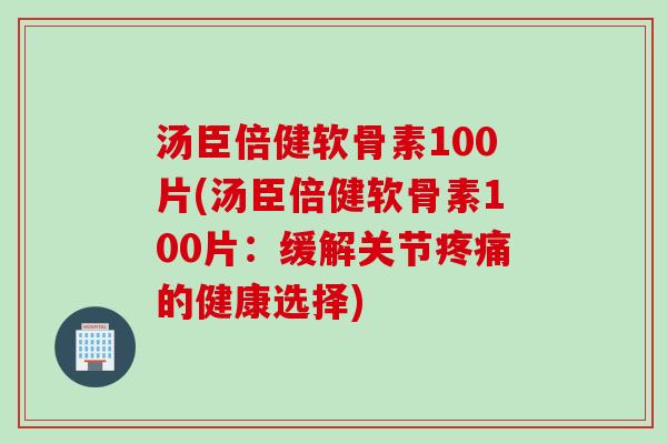 汤臣倍健软骨素100片(汤臣倍健软骨素100片:缓解关节的健康选择) 汤臣倍健软骨素100片(汤臣倍健软骨素100片:缓解关节的健康选择)