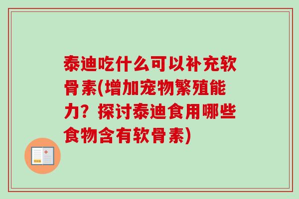 泰迪吃什么可以补充软骨素(增加宠物繁殖能力？探讨泰迪食用哪些食物含有软骨素)