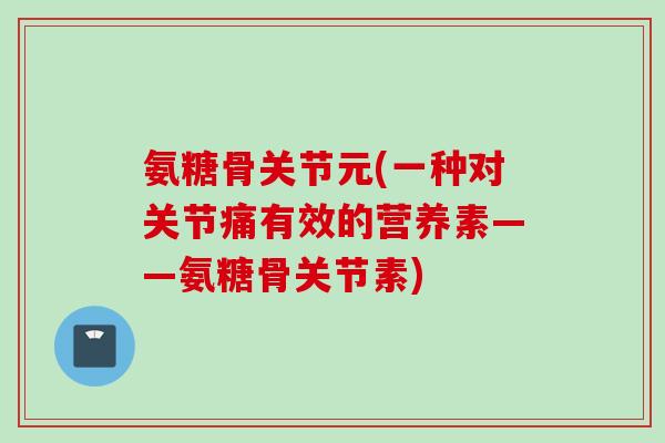 氨糖骨关节元(一种对关节痛有效的营养素——氨糖骨关节素)